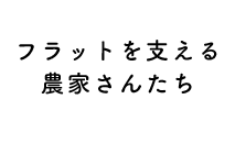 フラットを支える農家さんたち